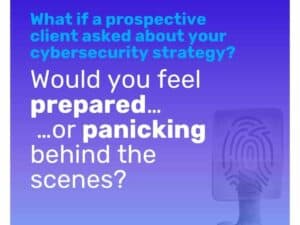 Fingerprint biometric scan. Image text: What if a prospective client asked about your cybersecurity strategy? Would you feel prepared… …or panicking behind the scenes?