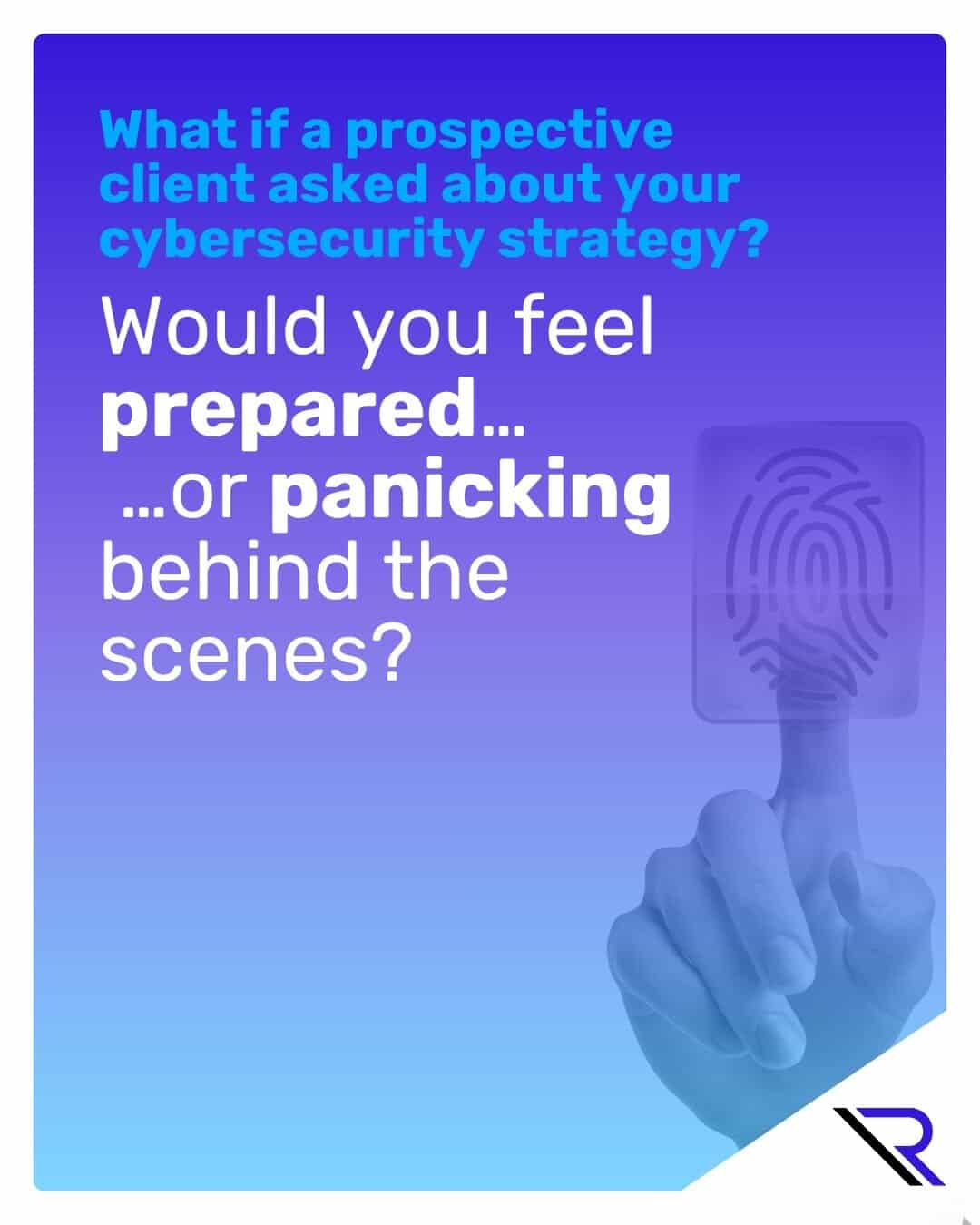 Fingerprint biometric scan. Image text: What if a prospective client asked about your cybersecurity strategy? Would you feel prepared… …or panicking behind the scenes?